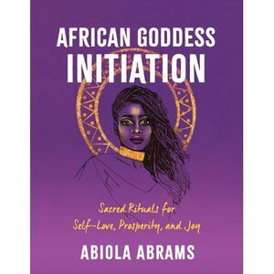 African Goddess Initiation: Sacred Rituals for Self-Love, Prosperity, and Joy --